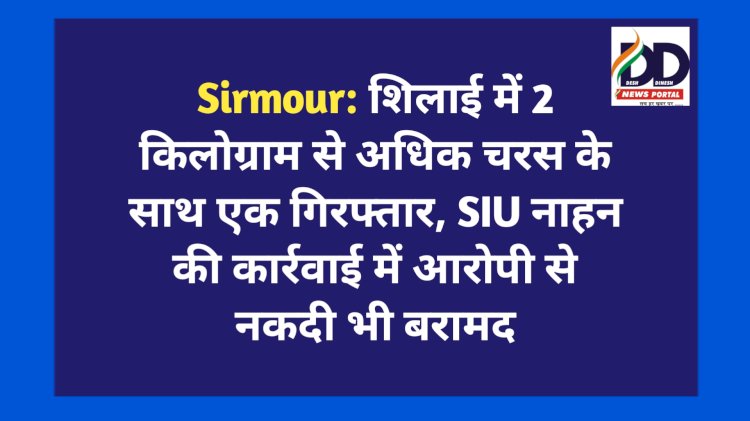 Sirmour: शिलाई में 2 किलोग्राम से अधिक चरस के साथ एक गिरफ्तार, SIU नाहन की कार्रवाई में आरोपी से नकदी भी बरामद