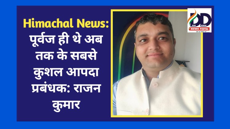 Himachal News: पूर्वज ही थे अब तक के सबसे कुशल आपदा प्रबंधक: राजन कुमार ddnewsportal.com