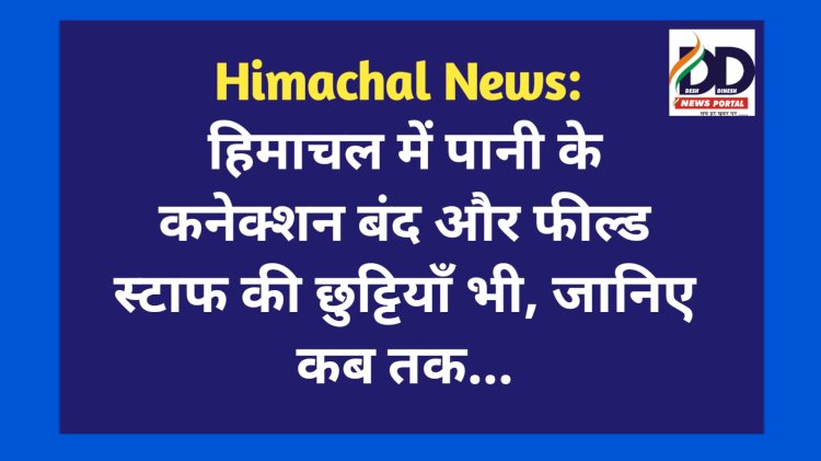 Himachal News: हिमाचल में पानी के कनेक्शन बंद और फील्ड स्टाफ की छुट्टियाँ भी, जानिए कब तक... ddnewsportal.com
