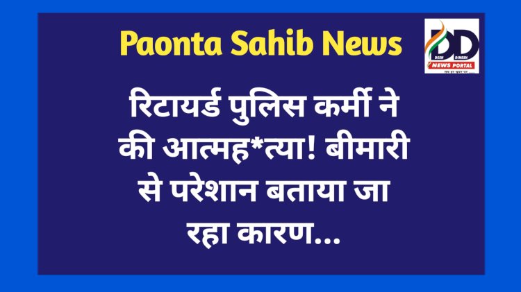 Paonta Sahib: रिटायर्ड पुलिस कर्मी ने की आत्मह*त्या! बीमारी से परेशान... ddnewsportal.com