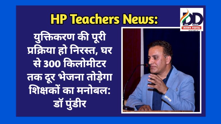 HP Teachers News: युक्तिकरण की पूरी प्रक्रिया हो निरस्त, घर से 300 किलोमीटर तक दूर भेजना तोड़ेगा शिक्षकों का मनोबल: डाॅ पुंडीर ddnewsportal.com