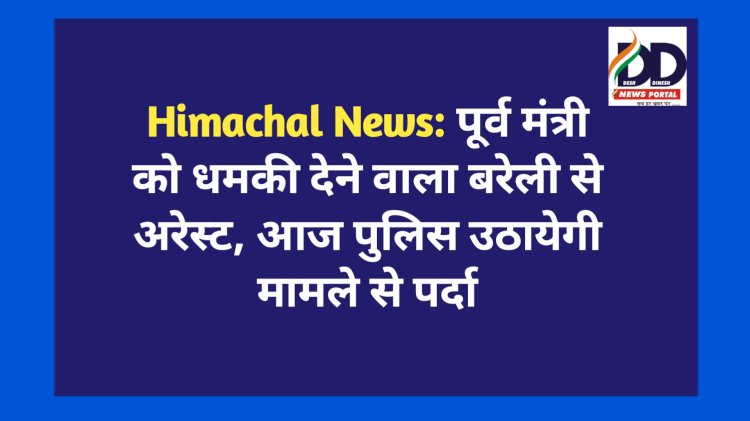 Himachal News: पूर्व मंत्री को धमकी देने वाला बरेली से अरेस्ट, आज पुलिस उठायेगी मामले से पर्दा ddnewsportal.com