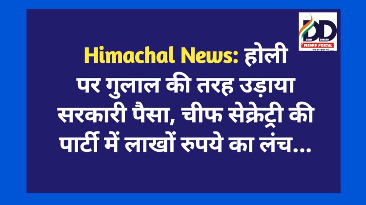 Himachal News: होली पर गुलाल की तरह उड़ाया सरकारी पैसा, चीफ सेक्रेट्री की पार्टी में लाखों रुपये का लंच... ddnewsportal.com