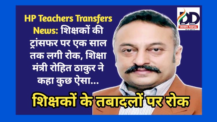 HP Teachers Transfers News: शिक्षकों की ट्रांसफर पर एक साल तक लगी रोक, शिक्षा मंत्री रोहित ठाकुर ने कहा कुछ ऐसा... ddnewsportal.com