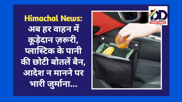 Himachal News: अब हर वाहन में कूड़ेदान ज़रूरी, प्लास्टिक के पानी की छोटी बोतलें बैन, आदेश न मानने पर भारी जुर्माना... ddnewsportal.com