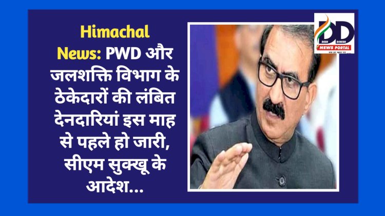 Himachal News: PWD और जलशक्ति विभाग के ठेकेदारों की लंबित देनदारियां इस माह से पहले हो जारी, सीएम सुक्‍खू के आदेश...  ddnewsportal.com