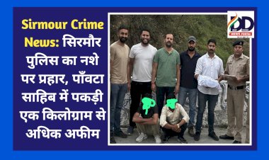 Sirmour Crime News: सिरमौर पुलिस का नशे पर प्रहार, पाँवटा साहिब में पकड़ी एक किलोग्राम से अधिक अफीम ddnewsportal.com