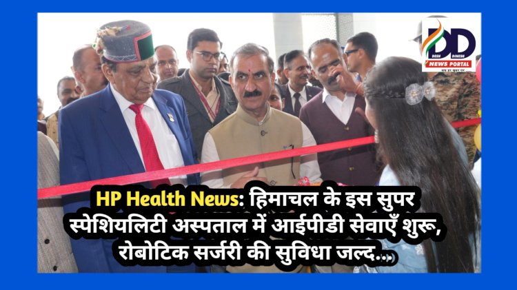 HP Health News: हिमाचल के इस सुपर स्पेशियलिटी अस्पताल में आईपीडी सेवाएँ शुरू, रोबोटिक सर्जरी की सुविधा जल्द... ddnewsportal.com