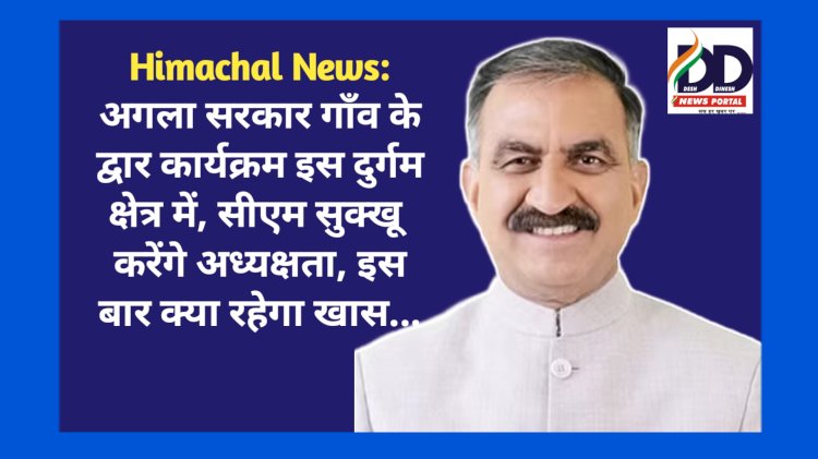 Himachal News: अगला सरकार गाँव के द्वार कार्यक्रम इस दुर्गम क्षेत्र में, सीएम सुक्खू करेंगे अध्यक्षता, इस बार क्या रहेगा खास... ddnewsportal.com