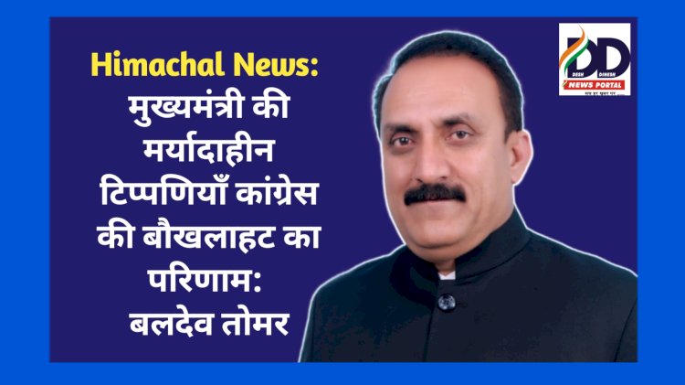 Himachal News: मुख्यमंत्री की मर्यादाहीन टिप्पणियाँ कांग्रेस की बौखलाहट का परिणाम: बलदेव तोमर ddnewsportal.com