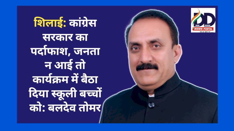 शिलाई: कांग्रेस सरकार का पर्दाफाश, जनता न आई तो कार्यक्रम में बैठा दिया स्कूली बच्चों को: बलदेव तोमर ddnewsportal.com