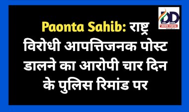 Paonta Sahib: राष्ट्र विरोधी आपत्तिजनक पोस्ट डालने का आरोपी चार दिन के पुलिस रिमांड पर  ddnewsportal.com