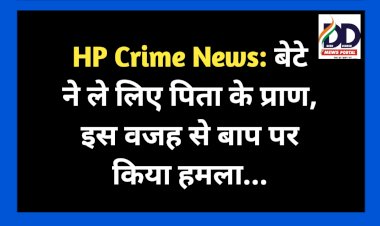 HP Crime News: बेटे ने ले लिए पिता के प्राण, इस वजह से बाप पर किया हमला... ddnewsportal.com