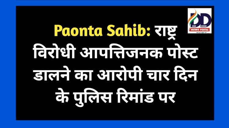 Paonta Sahib: राष्ट्र विरोधी आपत्तिजनक पोस्ट डालने का आरोपी चार दिन के पुलिस रिमांड पर ddnewsportal.com