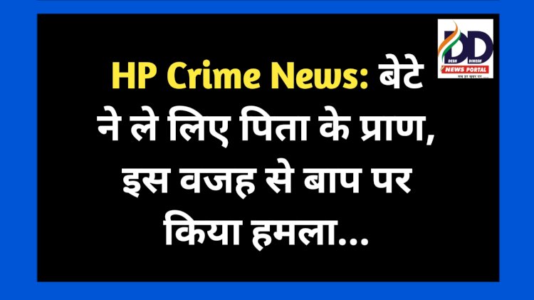 HP Crime News: बेटे ने ले लिए पिता के प्राण, इस वजह से बाप पर किया हमला... ddnewsportal.com