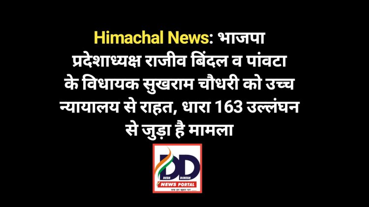 Himachal News: भाजपा प्रदेशाध्यक्ष राजीव बिंदल व पांवटा के विधायक सुखराम चौधरी को उच्च न्यायालय से राहत, धारा 163 उल्लंघन से जुड़ा है मामला ddnewsportal.com