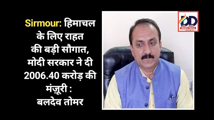 Sirmour: हिमाचल के लिए राहत की बड़ी सौगात, मोदी सरकार ने दी 2006.40 करोड़ की मंज़ूरी : बलदेव तोमर ddnewsportal.com