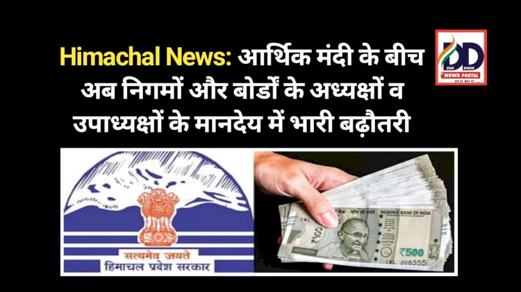 Himachal News: आर्थिक मंदी और आपदा के बीच अब निगमों और बोर्डों के अध्यक्षों व उपाध्यक्षों के मानदेय में भारी बढ़ौतरी ddnewsportal.com