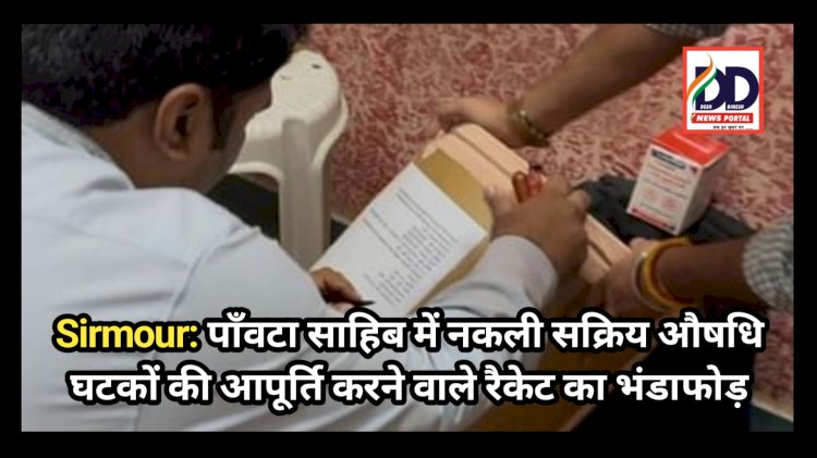 Sirmour: पाँवटा साहिब में नकली सक्रिय औषधि घटकों की आपूर्ति करने वाले रैकेट का भंडाफोड़  ddnewsportal.com
