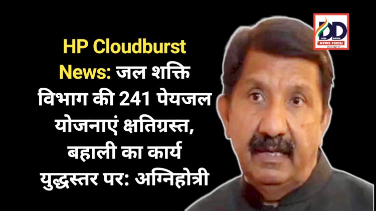 HP Cloudburst News: जल शक्ति विभाग की 241 पेयजल योजनाएं क्षतिग्रस्त, बहाली का कार्य युद्धस्तर पर: अग्निहोत्री ddnewsportal.com