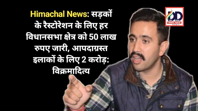 Himachal News: सड़कों के रैस्टोरेशन के लिए हर विधानसभा क्षेत्र को 50 लाख रुपए जारी, आपदाग्रस्त इलाकों के लिए 2 करोड़: विक्रमादित्य ddnewsportal.com