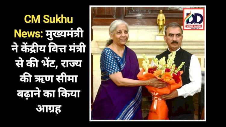 CM Sukhu News: मुख्यमंत्री ने केंद्रीय वित्त मंत्री से की भेंट, राज्य की ऋण सीमा बढ़ाने का किया आग्रह ddnewsportal.com