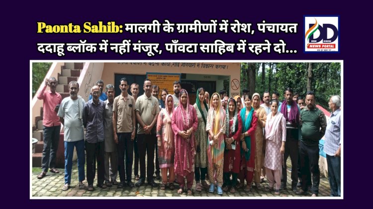Paonta Sahib: मालगी के ग्रामीणों में रोश, पंचायत ददाहू ब्लॉक में नहीं मंजूर, पाँवटा साहिब में रहने दो... ddnewsportal.com