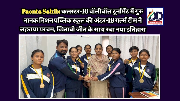 Paonta Sahib: कलस्टर-16 वॉलीबॉल टूर्नामेंट में गुरु नानक मिशन पब्लिक स्कूल की अंडर-19 गर्ल्स टीम ने लहराया परचम ddnewsportal.com