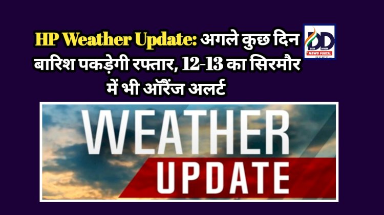 HP Weather Update: अगले कुछ दिन बारिश पकड़ेगी रफ्तार, 12-13 का सिरमौर में भी ऑरैंज अलर्ट ddnewsportal.com