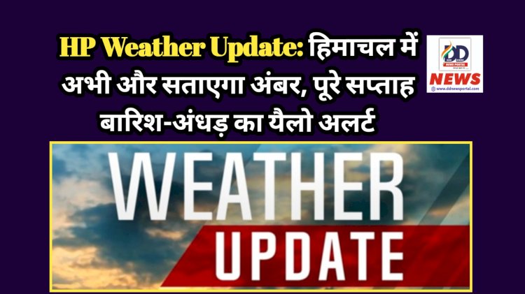 HP Weather Update: हिमाचल में अभी और सताएगा अंबर, पूरे सप्ताह बारिश-अंधड़ का यैलो अलर्ट ddnewsportal.com