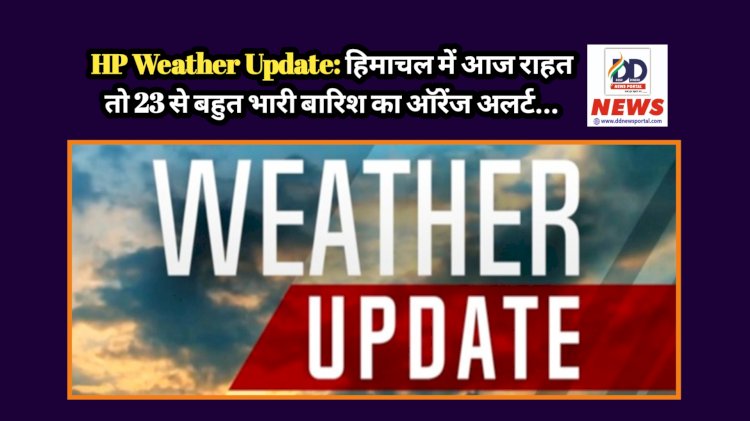 HP Weather Update: हिमाचल में आज राहत तो 23 से बहुत भारी बारिश का ऑरेंज अलर्ट... ddnewsportal.com