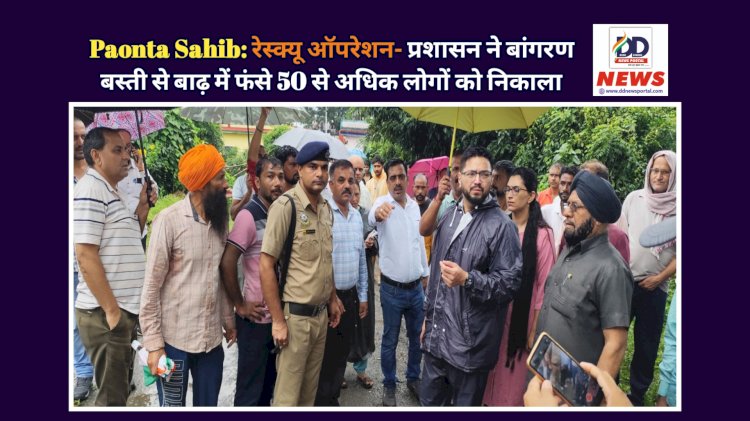Paonta Sahib: एडवांस रेस्क्यू ऑपरेशन- प्रशासन ने बांगरण बस्ती से बाढ़ में फंसने से पहले ही 50 से अधिक लोगों को निकाला ddnewsportal.com