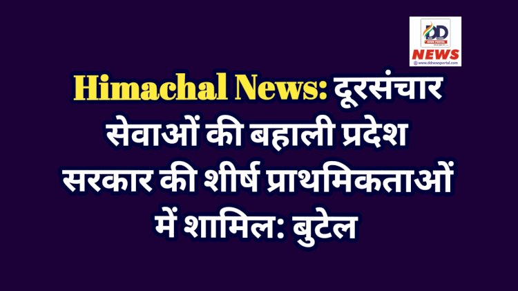 Himachal News: दूरसंचार सेवाओं की बहाली प्रदेश सरकार की शीर्ष प्राथमिकताओं में शामिल: बुटेल ddnewsportal.com
