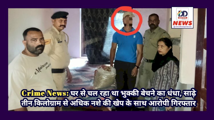 Crime News: घर से चल रहा था भुक्की बेचने का धंधा, साढ़े तीन किलोग्राम से अधिक नशे की खेप के साथ आरोपी गिरफ्तार ddnewsportal.com