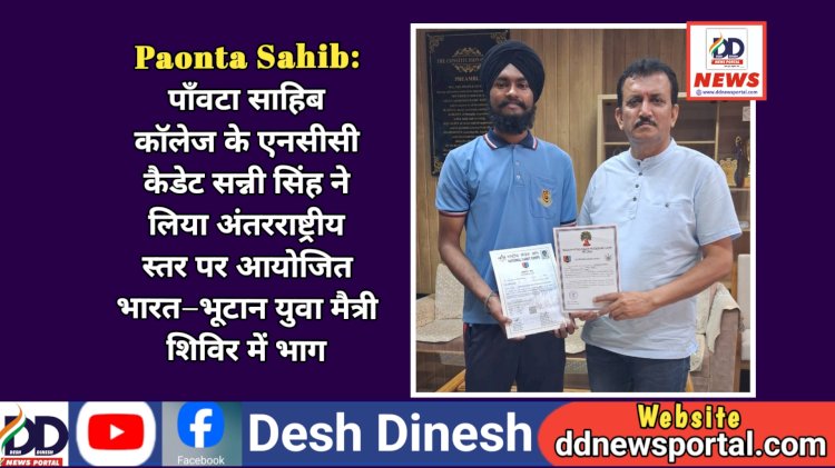 Paonta Sahib: पाँवटा साहिब कॉलेज के एनसीसी कैडेट सन्नी सिंह ने लिया अंतरराष्ट्रीय स्तर पर आयोजित भारत–भूटान युवा मैत्री शिविर में भाग  ddnewsportal.com