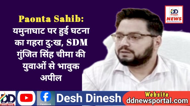 Paonta Sahib: यमुनाघाट पर हुई घटना का गहरा दु:ख, SDM गुंजीत सिंह चीमा की युवाओं से भावुक अपील ddnewsportal.com