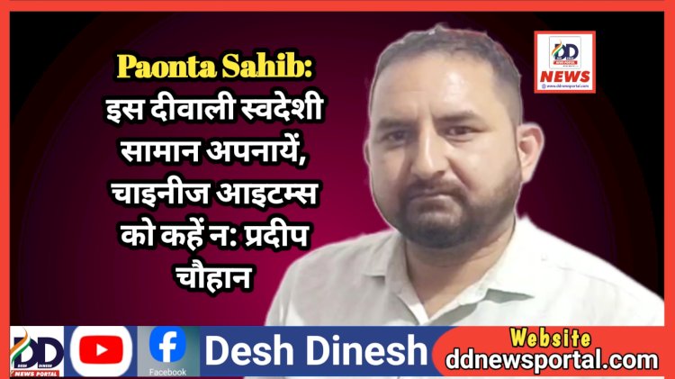 Paonta Sahib: इस दीवाली स्वदेशी सामान अपनायें, चाइनीज आइटम्स को कहें न: प्रदीप चौहान ddnewsportal.com