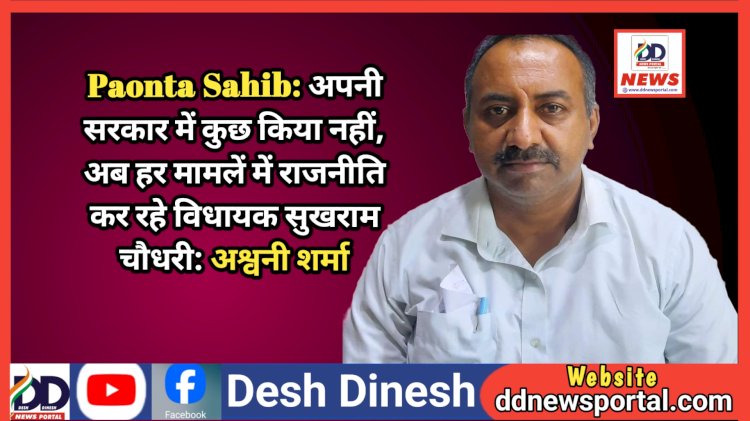 Paonta Sahib: अपनी सरकार में कुछ किया नहीं, अब हर मामलें में राजनीति कर रहे विधायक सुखराम चौधरी: अश्वनी शर्मा ddnewsportal.com