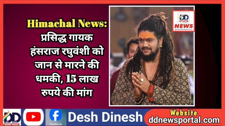 Himachal News: प्रसिद्ध गायक हंसराज रघुवंशी को जान से मारने की धमकी, 15 लाख रुपये की रंगदारी की भी मांग ddnewsportal.com