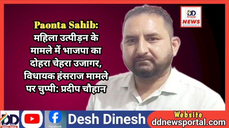 Paonta Sahib: महिला उत्पीड़न के मामले में भाजपा का दोहरा चेहरा उजागर, विधायक हंसराज मामले पर चुप्पी: प्रदीप चौहान  ddnewsportal.com