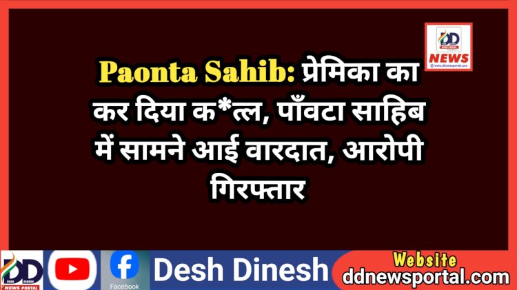 Paonta Sahib: प्रेमिका का कर दिया क*त्ल, पाँवटा साहिब में सामने आई वारदात, आरोपी गिरफ्तार ddnewsportal.com
