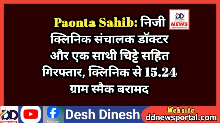 Paonta Sahib: निजी क्लिनिक संचालक डाॅक्टर और एक साथी चिट्टे सहित गिरफ्तार, क्लिनिक से 15.24 ग्राम स्मैक बरामद ddnewsportal.com