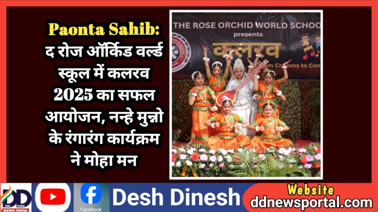 Paonta Sahib: द रोज ऑर्किड वर्ल्ड स्कूल में कलरव 2025 का सफल आयोजन, नन्हे मुन्नो के रंगारंग कार्यक्रम ने मोहा मन ddnewsportal.com