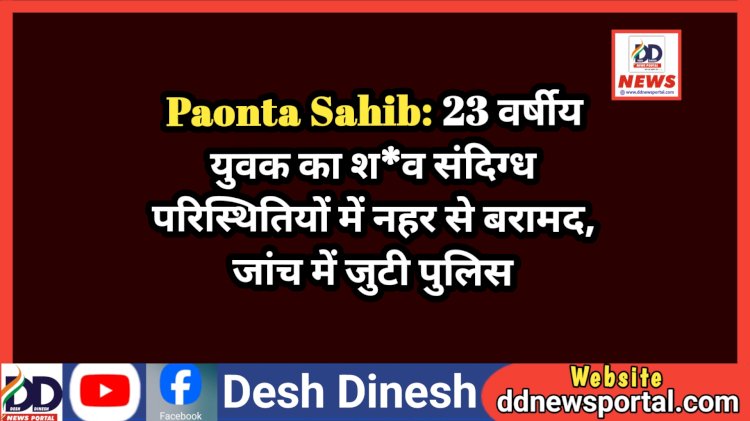 Paonta Sahib: 23 वर्षीय युवक का श*व संदिग्ध परिस्थितियों में नहर से बरामद, जांच में जुटी पुलिस  ddnewsportal.com