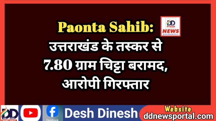 Paonta Sahib: उत्तराखंड के तस्कर से 7.80 ग्राम चिट्टा बरामद, आरोपी गिरफ्तार ddnewsportal.com