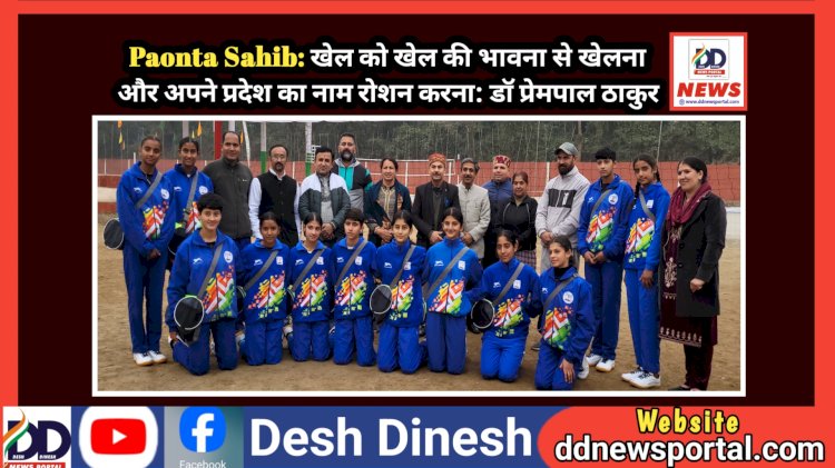 Paonta Sahib: खेल को खेल की भावना से खेलना और अपने प्रदेश का नाम रोशन करना: डॉ प्रेमपाल ठाकुर  ddnewsportal.com
