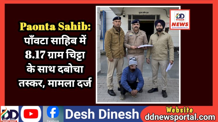 Paonta Sahib: पाँवटा साहिब में 8.17 ग्राम चिट्टा के साथ दबोचा तस्कर, मामला दर्ज  ddnewsportal.com