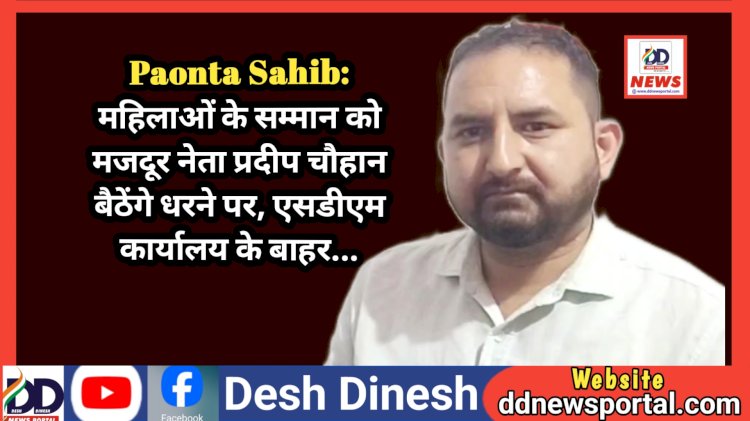 Paonta Sahib: महिलाओं के सम्मान को मजदूर नेता प्रदीप चौहान बैठेंगे धरने पर, एसडीएम कार्यालय के बाहर...  ddnewsportal.com