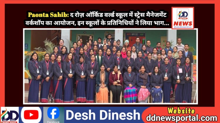 Paonta Sahib: द रोज़ ऑर्किड वर्ल्ड स्कूल में स्ट्रेस मैनेजमेंट वर्कशॉप का आयोजन, इन स्कूलों के प्रतिनिधियों ने लिया भाग...  ddnewsportal.com