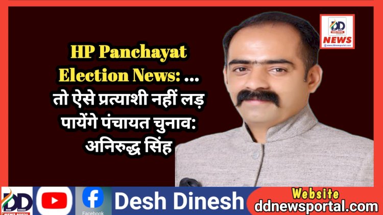 HP Panchayat Election News: ...तो ऐसे प्रत्याशी नहीं लड़ पायेंगे पंचायत चुनाव: अनिरुद्ध सिंह  ddnewsportal.com